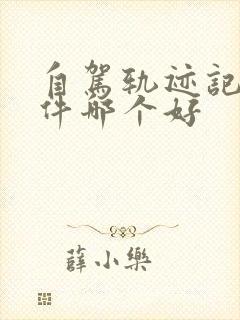 自驾轨迹记录软件哪个好 自驾轨迹记录软件哪个好