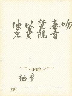 他以焚春吻长夏免费观看