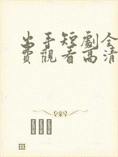 出手短剧全集免费观看高清