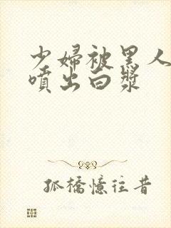 少妇被黑人高潮喷出白浆