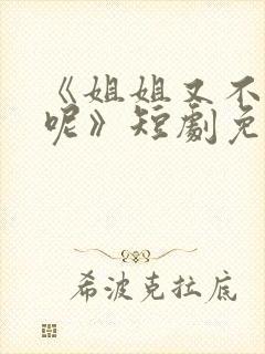 《姐姐又不乖了呢》短剧免费观看全集 《姐姐又不乖了呢》短剧免费观看全集