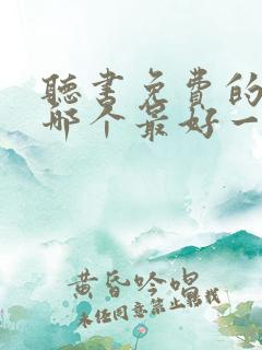 听书免费的软件哪个最好一席 听书免费的软件哪个最好一席