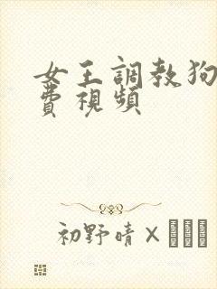女王调教狗奴免费视频