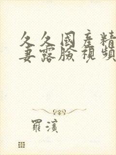 久久国产精品夫妻露脸视频