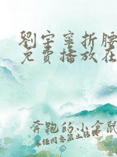 刘宇宁折腰全集免费播放在线观看