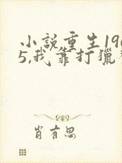 小说重生1965,我靠打猎发家致富全文