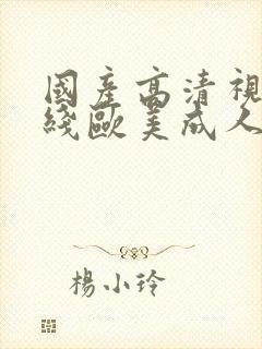 国产高清视频在线欧美成人