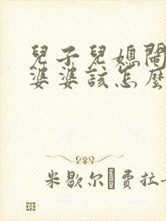 儿子儿媳闹矛盾婆婆该怎么调节