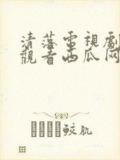 清落电视剧免费观看西瓜网