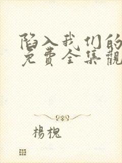 陷入我们的热恋免费全集观看高清