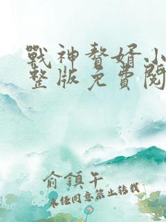 战神赘婿小说完整版免费阅读 战神赘婿小说完整版免费阅读