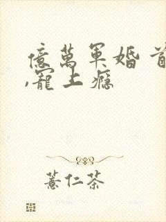 亿万军婚 首长,宠上瘾
