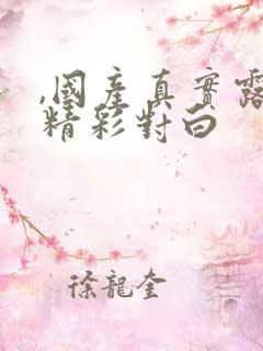 ,国产真实露脸精彩对白