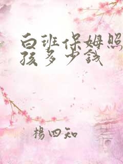 白班保姆照顾小孩多少钱