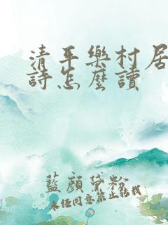 清平乐村居这首诗怎么读