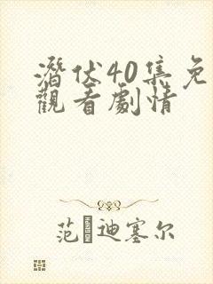 潜伏40集免费观看剧情 潜伏40集免费观看剧情