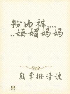 粉内裤......妩媚妈妈 粉内裤......妩媚妈妈