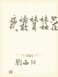 病娇妹妹只想让我欺负她在线免费观看