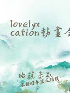 lovelyxcation动画全集观看免费观看下载