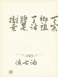 摊牌了乡下千金竟是活祖宗短剧免费观看