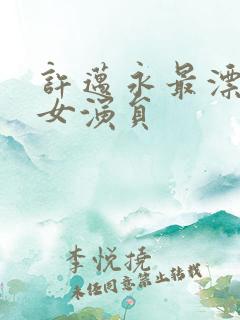 许迈永最漂亮的女演员
