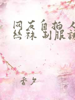 网友自拍 人妻丝袜 制服诱惑