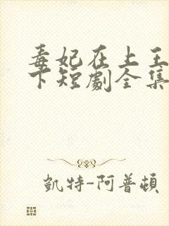 毒妃在上王爷在下短剧全集