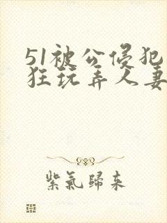 51被公侵犯疯狂玩弄人妻