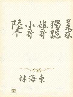陆小姐独美后六个哥哥跪求原谅完整章节下载