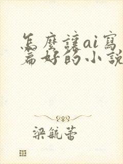 怎么让ai写一篇好的小说