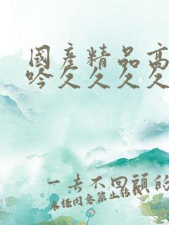 国产精品高潮呻吟久久久久av