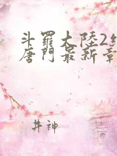 斗罗大陆2绝世唐门最新章节笔趣阁 斗罗大陆2绝世唐门最新章节笔趣阁