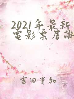 2021年最新电影票房排行榜