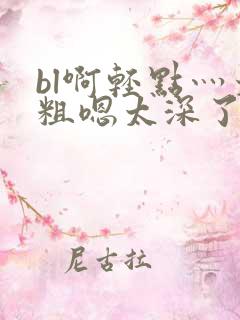 bl啊轻点灬太粗嗯太深了