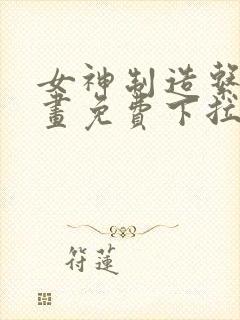 女神制造系统漫画免费下拉