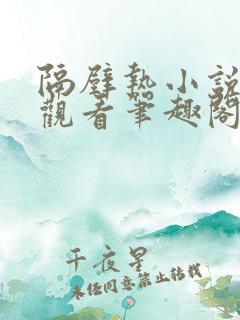 隔壁热小说免费观看笔趣阁