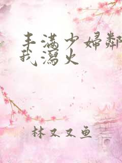 丰满少妇邻居找我泻火