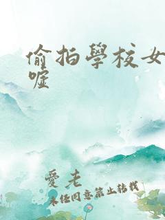 偷拍学校女厕嘘嘘