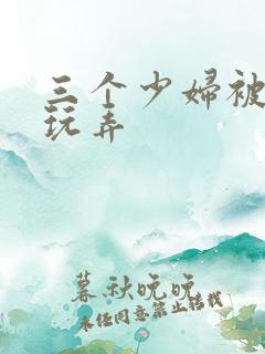 三个少妇被下药玩弄