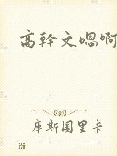 高干文嗯啊h