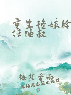 重生后嫁给了前任他叔 重生后嫁给了前任他叔