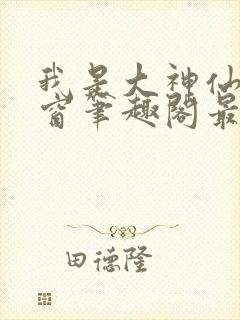 我是大神仙无弹窗笔趣阁最新章节