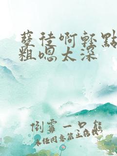 孽徒啊轻点灬太粗嗯太深