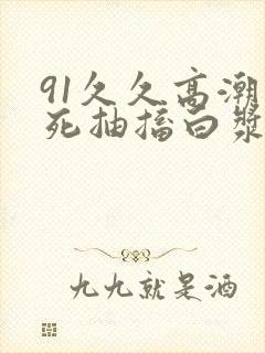 91久久高潮爽死抽搐白浆