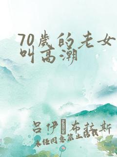 70岁的老女人叫高潮