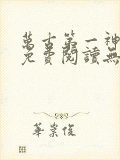 万古第一神全文免费阅读无弹窗