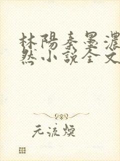 林阳秦墨浓秦嫣然小说全文免费阅读