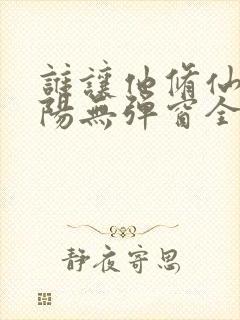 谁让他修仙的陆阳无弹窗全文免费阅读
