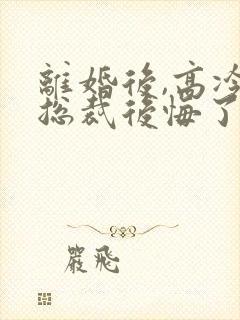 离婚后,高冷女总裁后悔了最新章节