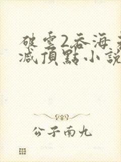破云2吞海未删减顶点小说 破云2吞海未删减顶点小说